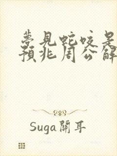 梦见蛇咬是什么预兆周公解梦