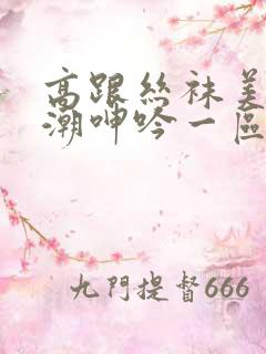 高跟丝袜美腿高潮呻吟一区