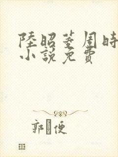 陆昭菱周时阅的小说免费