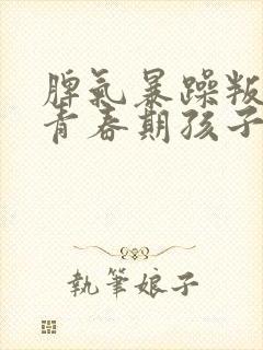 脾气暴躁叛逆的青春期孩子怎么办