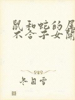 鼠和蛇的属相合不合子女关系呢