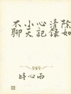 不小心清除微信聊天记录如何恢复