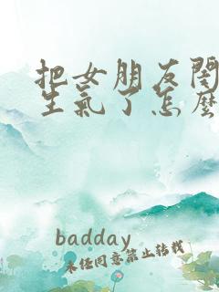 把女朋友闺蜜惹生气了怎么办