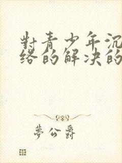 对青少年沉迷网络的解决的办法