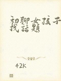 初聊女孩子怎么找话题