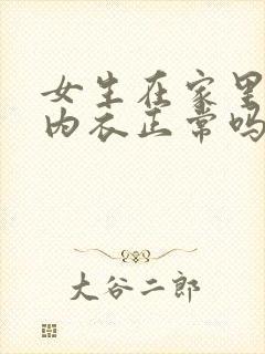 女生在家里只穿内衣正常吗