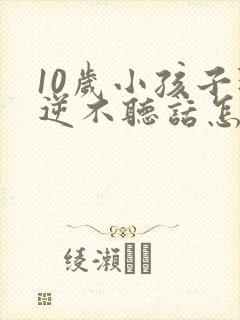 10岁小孩子叛逆不听话怎么办