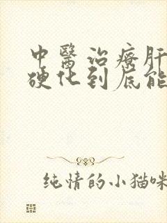 中医治疗肝晚期硬化到底能治好吗