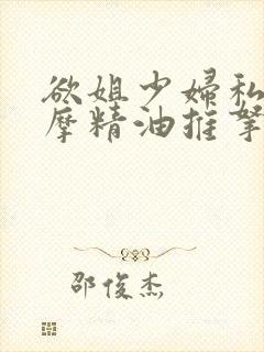 欲姐少妇私密按摩精油推拿