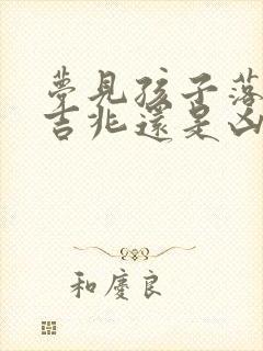 梦见孩子落水是吉兆还是凶兆