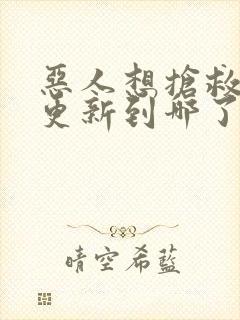 恶人想抢救一下更新到哪了