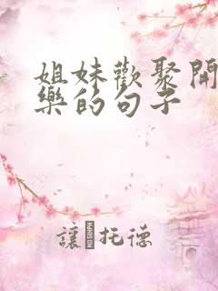 姐妹欢聚开心快乐的句子