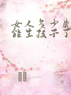 女人多少岁就不能生孩子了