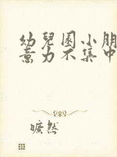 幼儿园小朋友注意力不集中怎么办