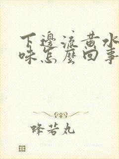 下边流黄水有异味怎么回事