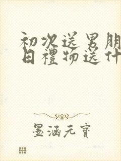 初次送男朋友生日礼物送什么好呢