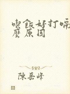 吃饭好打嗝是什么原因