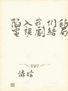 陷入我们的热恋电视剧结局