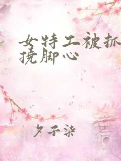 女特工被抓起来挠脚心