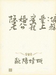 隐婚蜜爱:偏执老公宠上瘾全文免费阅读