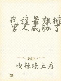 我让最想拥抱的男人威胁了漫画无删减