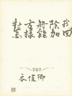 对方册除我微信怎样能加回