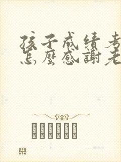 孩子成绩考好了怎么感谢老师的话