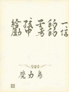 给孩子的一封鼓励中考的信