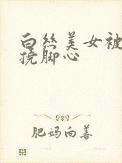 白丝美女被绑架挠脚心