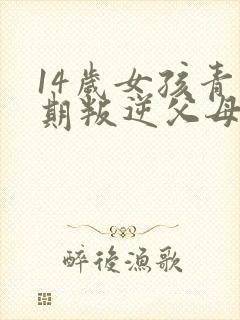 14岁女孩青春期叛逆父母该怎么办