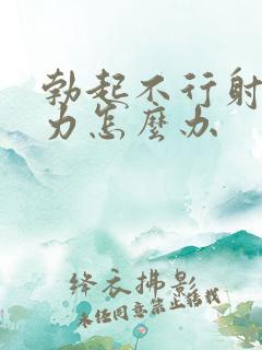 勃起不行射精无力怎么办