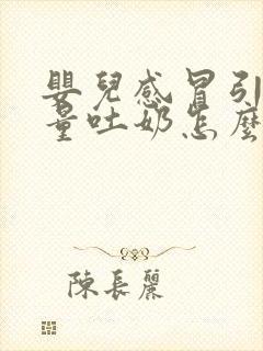 婴儿感冒引起大量吐奶怎么办