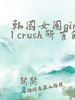 韩国女团girl crush所有的舞蹈