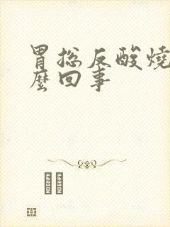 胃总反酸烧心怎么回事