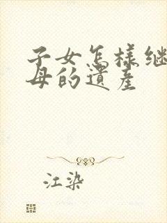 子女怎样继承父母的遗产