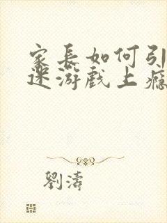 家长如何引导沉迷游戏上瘾的孩子