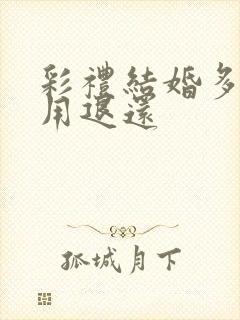 彩礼结婚多久不用退还