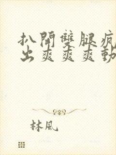 扒开双腿疯狂进出爽爽爽动态照片