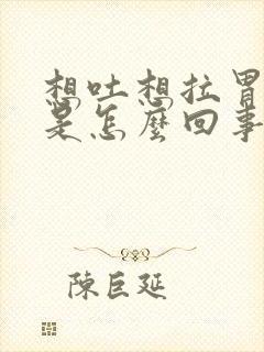 想吐想拉胃疼,是怎么回事