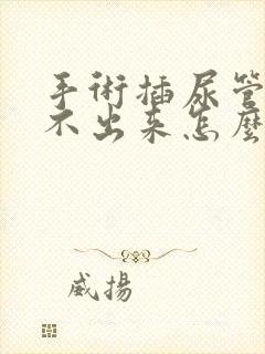 手术插尿管后尿不出来怎么办