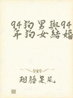 94狗男与94年狗女结婚怎么样
