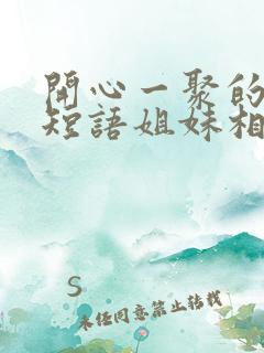 开心一聚的心情短语姐妹相聚