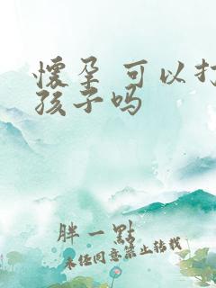 怀孕 可以打掉孩子吗