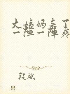 大姨妈来了肚子一阵一阵疼怎么回事