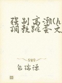 强制高潮(h)调教跳蛋文章