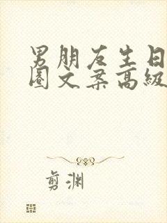 男朋友生日朋友圈文案高级