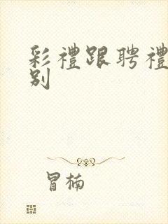 彩礼跟聘礼的区别