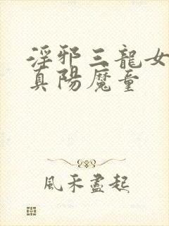淫邪三龙女大战真阳魔童