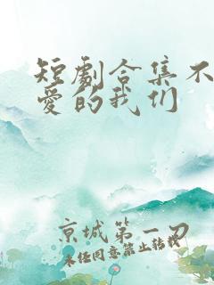 短剧合集不能相爱的我们