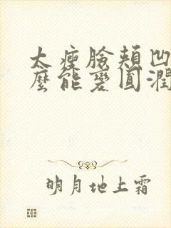 太瘦脸颊凹陷怎么能变圆润